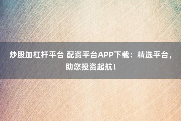 炒股加杠杆平台 配资平台APP下载:精选平台,助您投资起航!