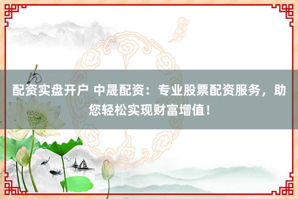 配资实盘开户 中晟配资:专业股票配资服务,助您轻松实现财富增值!