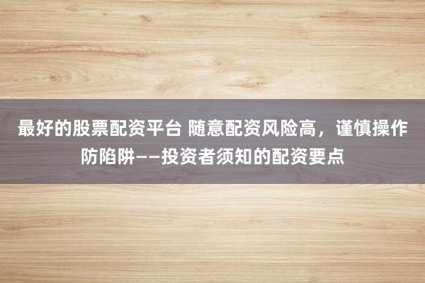 最好的股票配资平台 随意配资风险高，谨慎操作防陷阱——投资者须知的配资要点