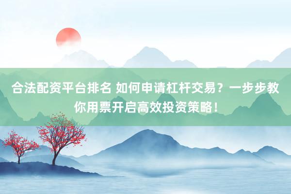 合法配资平台排名 如何申请杠杆交易？一步步教你用票开启高效投资策略！