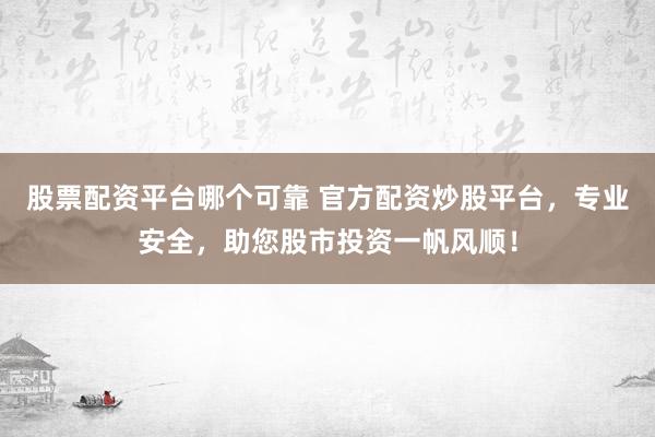 股票配资平台哪个可靠 官方配资炒股平台，专业安全，助您股市投资一帆风顺！