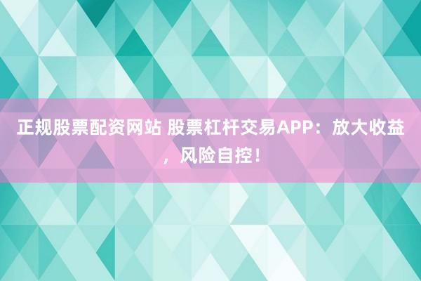 正规股票配资网站 股票杠杆交易APP:放大收益,风险自控!