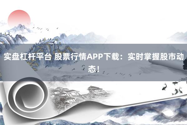 实盘杠杆平台 股票行情APP下载:实时掌握股市动态!