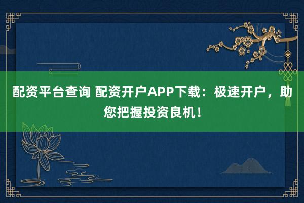 配资平台查询 配资开户APP下载：极速开户，助您把握投资良机！