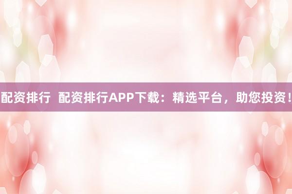 配资排行 配资排行APP下载:精选平台,助您投资!