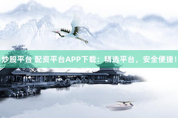 炒股平台 配资平台APP下载:精选平台,安全便捷!