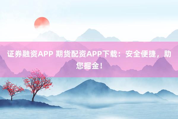 证券融资APP 期货配资APP下载:安全便捷,助您掘金!