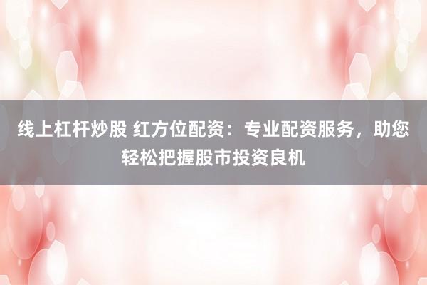 线上杠杆炒股 红方位配资：专业配资服务，助您轻松把握股市投资良机
