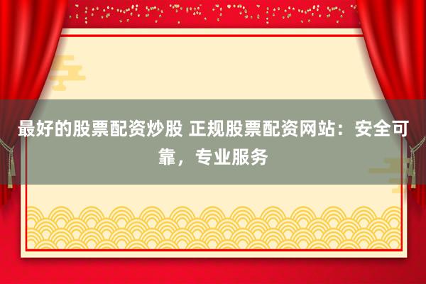 最好的股票配资炒股 正规股票配资网站：安全可靠，专业服务