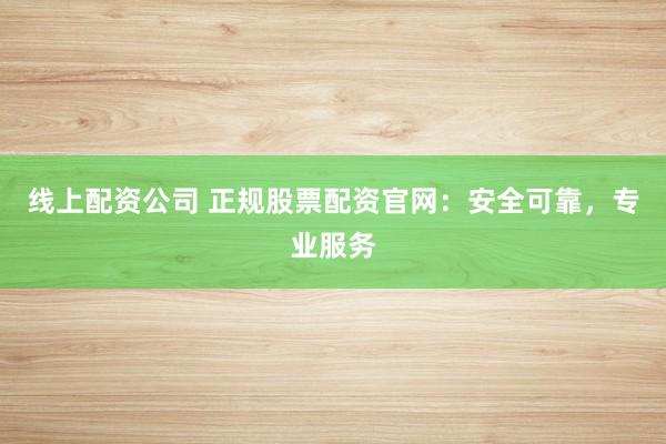 线上配资公司 正规股票配资官网：安全可靠，专业服务