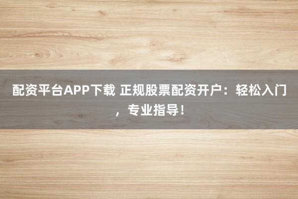 配资平台APP下载 正规股票配资开户：轻松入门，专业指导！