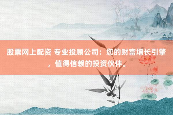 股票网上配资 专业投顾公司：您的财富增长引擎，值得信赖的投资伙伴。