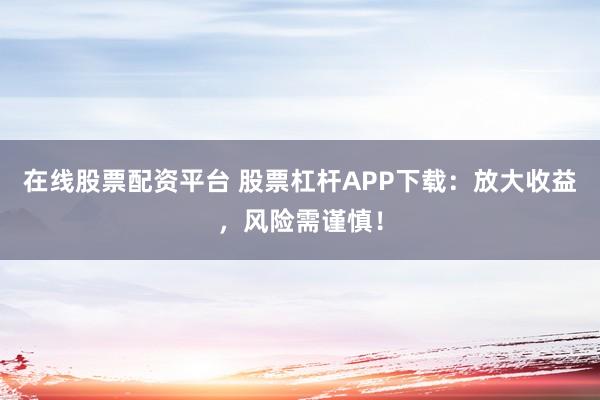 在线股票配资平台 股票杠杆APP下载：放大收益，风险需谨慎！
