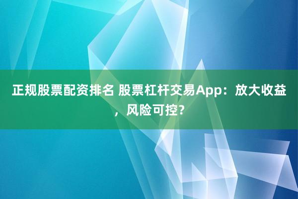 正规股票配资排名 股票杠杆交易App：放大收益，风险可控？