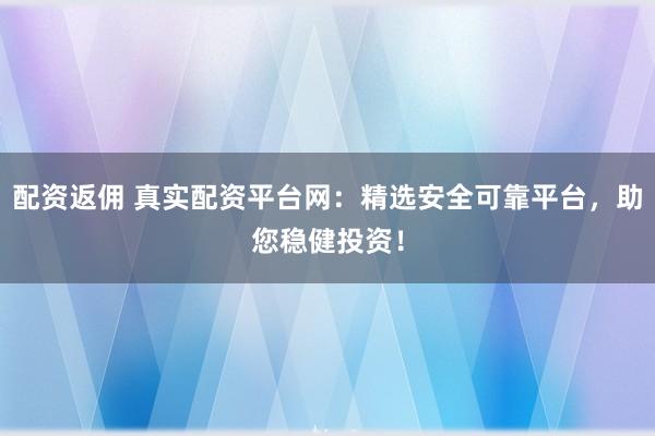配资返佣 真实配资平台网：精选安全可靠平台，助您稳健投资！