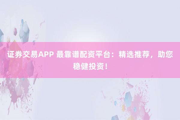 证券交易APP 最靠谱配资平台：精选推荐，助您稳健投资！