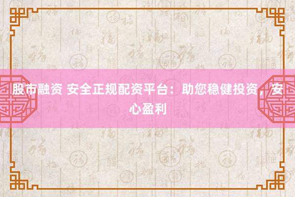 股市融资 安全正规配资平台：助您稳健投资，安心盈利