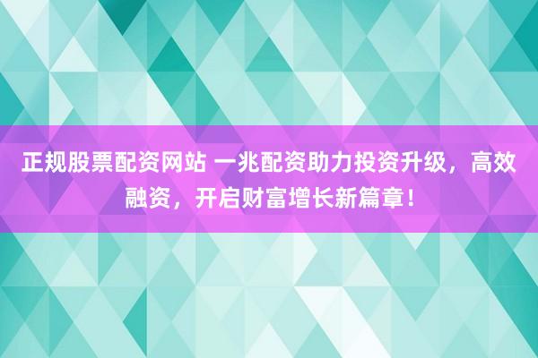 正规股票配资网站 一兆配资助力投资升级，高效融资，开启财富增长新篇章！