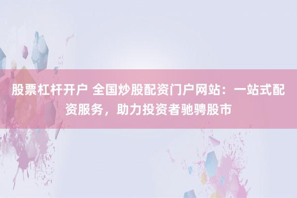股票杠杆开户 全国炒股配资门户网站：一站式配资服务，助力投资者驰骋股市