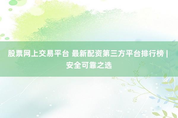 股票网上交易平台 最新配资第三方平台排行榜 | 安全可靠之选