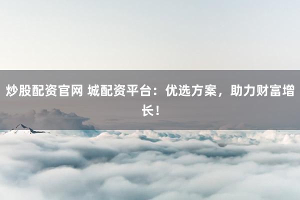 炒股配资官网 城配资平台:优选方案,助力财富增长!