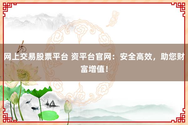 网上交易股票平台 资平台官网：安全高效，助您财富增值！