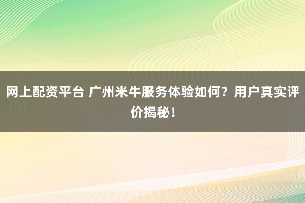 网上配资平台 广州米牛服务体验如何？用户真实评价揭秘！