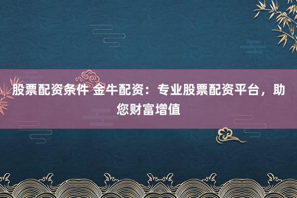 股票配资条件 金牛配资:专业股票配资平台,助您财富增值