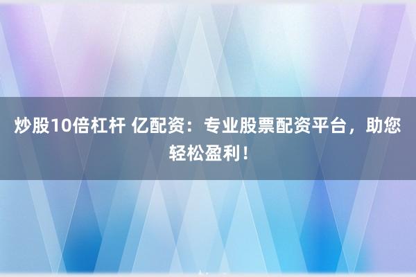 炒股10倍杠杆 亿配资：专业股票配资平台，助您轻松盈利！
