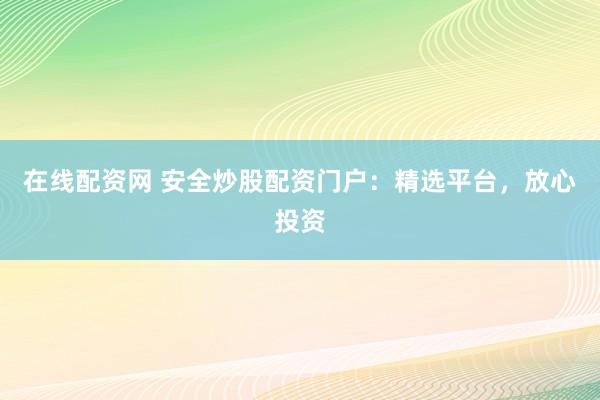 在线配资网 安全炒股配资门户：精选平台，放心投资