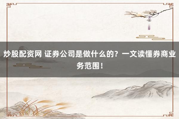 炒股配资网 证券公司是做什么的?一文读懂券商业务范围!