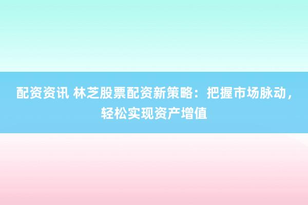 配资资讯 林芝股票配资新策略：把握市场脉动，轻松实现资产增值