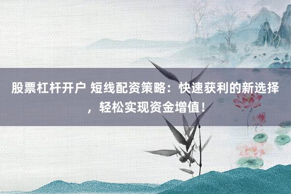 股票杠杆开户 短线配资策略：快速获利的新选择，轻松实现资金增值！