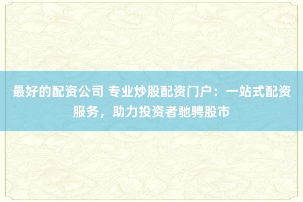 最好的配资公司 专业炒股配资门户：一站式配资服务，助力投资者驰骋股市