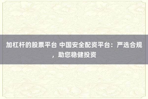 加杠杆的股票平台 中国安全配资平台：严选合规，助您稳健投资