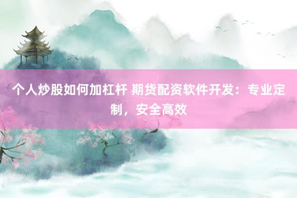个人炒股如何加杠杆 期货配资软件开发：专业定制，安全高效