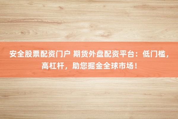 安全股票配资门户 期货外盘配资平台：低门槛，高杠杆，助您掘金全球市场！