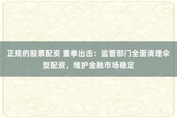 正规的股票配资 重拳出击：监管部门全面清理伞型配资，维护金融市场稳定
