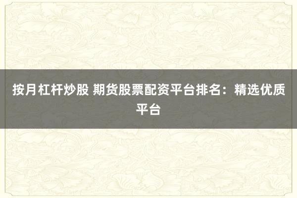 按月杠杆炒股 期货股票配资平台排名：精选优质平台