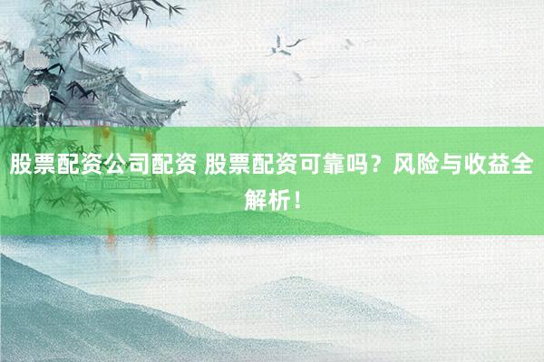 股票配资公司配资 股票配资可靠吗？风险与收益全解析！
