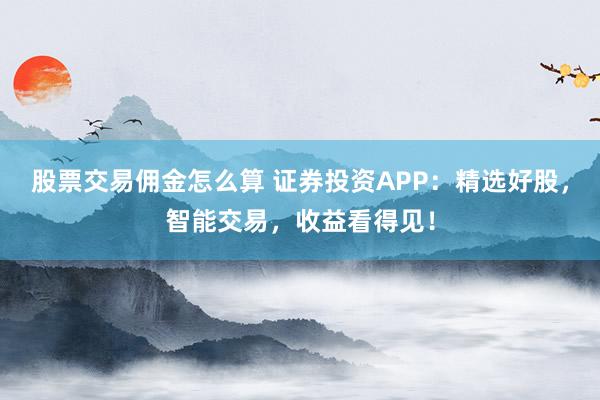 股票交易佣金怎么算 证券投资APP：精选好股，智能交易，收益看得见！