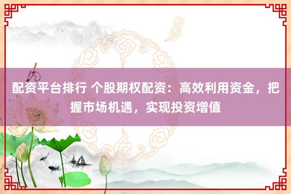 配资平台排行 个股期权配资:高效利用资金,把握市场机遇,实现投资增值