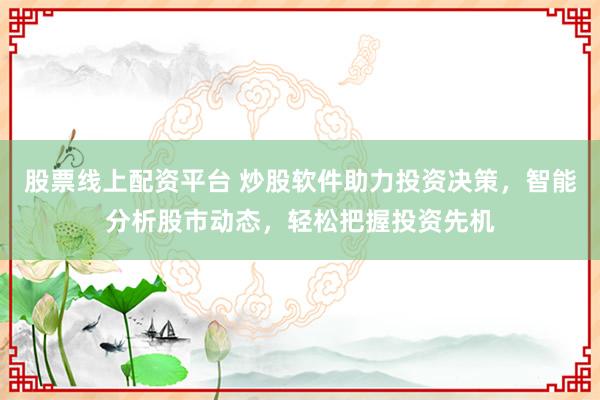 股票线上配资平台 炒股软件助力投资决策,智能分析股市动态,轻松把握投资先机