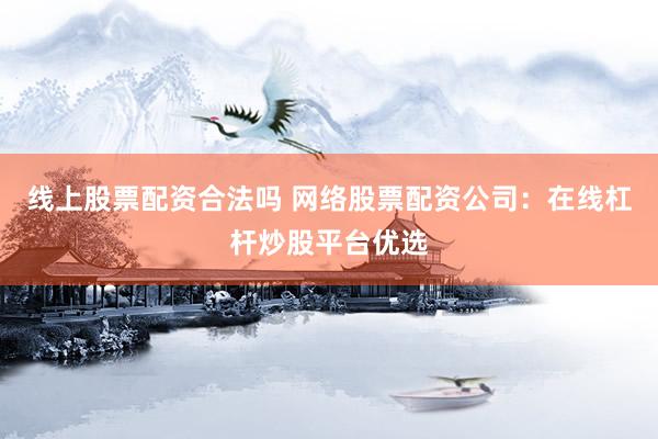 线上股票配资合法吗 网络股票配资公司:在线杠杆炒股平台优选