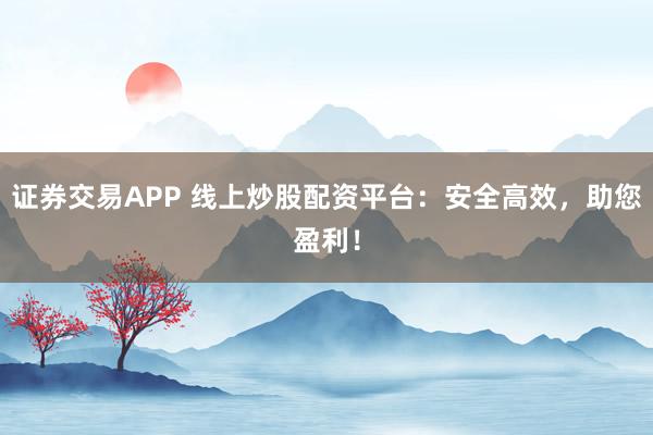 证券交易APP 线上炒股配资平台：安全高效，助您盈利！