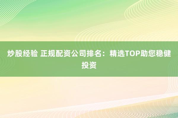 炒股经验 正规配资公司排名：精选TOP助您稳健投资