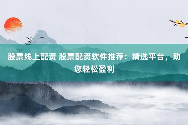 股票线上配资 股票配资软件推荐：精选平台，助您轻松盈利