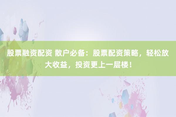 股票融资配资 散户必备：股票配资策略，轻松放大收益，投资更上一层楼！