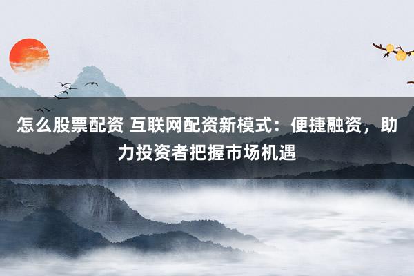 怎么股票配资 互联网配资新模式：便捷融资，助力投资者把握市场机遇