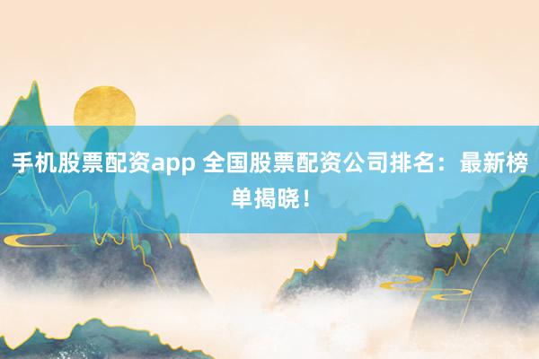 手机股票配资app 全国股票配资公司排名：最新榜单揭晓！